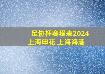 足协杯赛程表2024 上海申花 上海海港